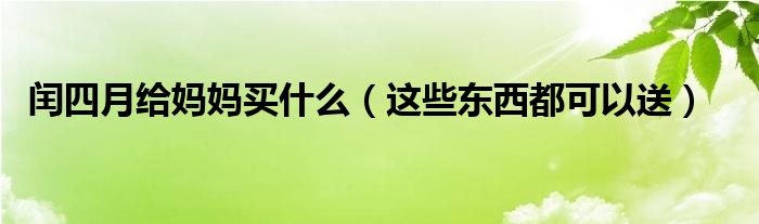闰四月给妈妈买什么(这些东西都可以送)