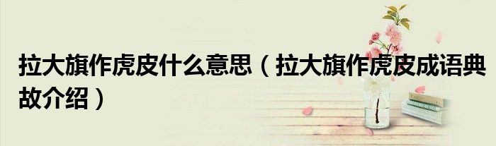 拉大旗作虎皮什么意思(拉大旗作虎皮成语典故介绍)