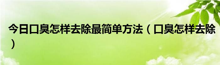 今日口臭怎样去除最简单方法（口臭怎样去除）