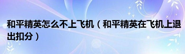 和平精英怎么不上飞机(和平精英在飞机上退出扣分)