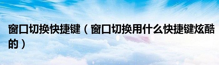 窗口切换快捷键(窗口切换用什么快捷键炫酷的)