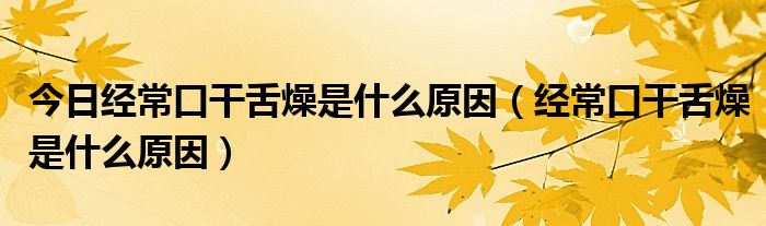 今日经常口干舌燥是什么原因（经常口干舌燥是什么原因）