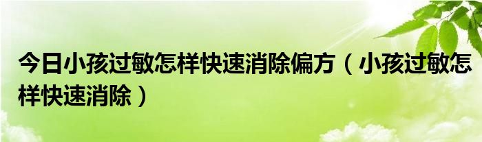 今日小孩过敏怎样快速消除偏方（小孩过敏怎样快速消除）