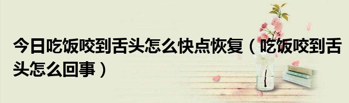 今日吃饭咬到舌头怎么快点恢复(吃饭咬到舌头怎么回事)