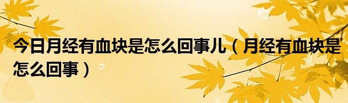 今日月经有血块是怎么回事儿（月经有血块是怎么回事）