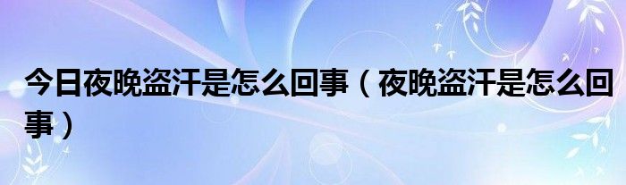 今日夜晚盗汗是怎么回事（夜晚盗汗是怎么回事）