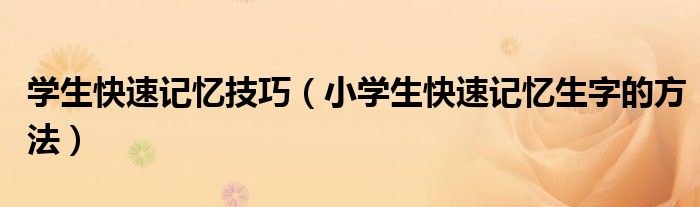 学生快速记忆技巧(小学生快速记忆生字的方法)