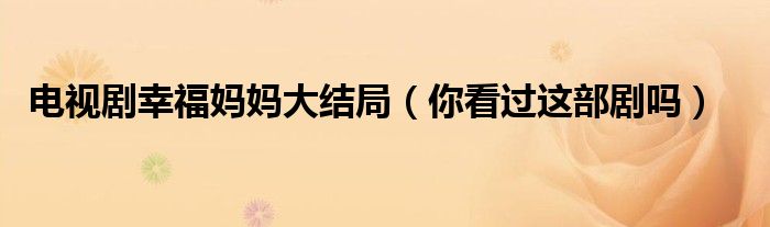 电视剧幸福妈妈大结局(你看过这部剧吗)