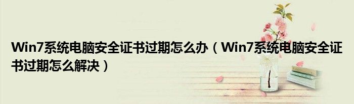 Win7系统电脑安全证书过期怎么办(Win7系统电脑安全证书过期怎么解决)