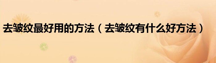 去皱纹最好用的方法(去皱纹有什么好方法)
