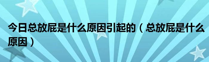 今日总放屁是什么原因引起的（总放屁是什么原因）