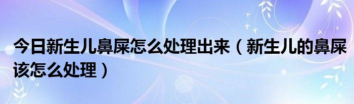 今日新生儿鼻屎怎么处理出来（新生儿的鼻屎该怎么处理）