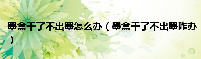 墨盒干了不出墨怎么办(墨盒干了不出墨咋办)