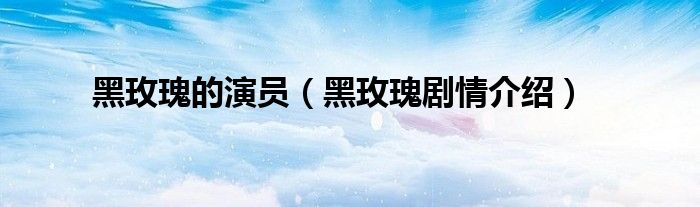 黑玫瑰的演员(黑玫瑰剧情介绍)