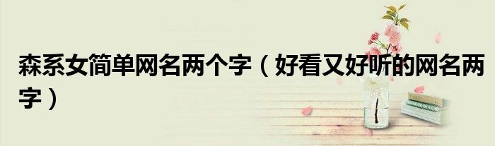 森系女简单网名两个字(好看又好听的网名两字)