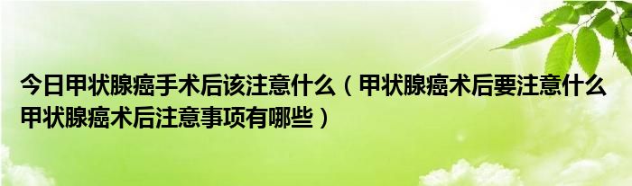 今日甲状腺癌手术后该注意什么（甲状腺癌术后要注意什么 甲状腺癌术后注意事项有哪些）