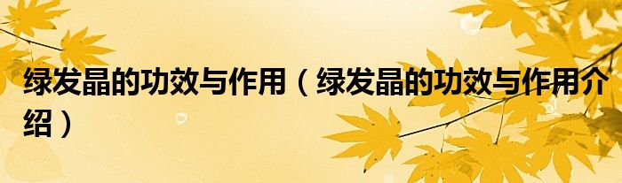 绿发晶的功效与作用(绿发晶的功效与作用介绍)