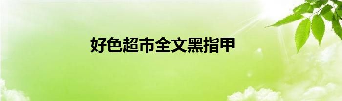 好色超市全文黑指甲