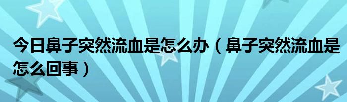 今日鼻子突然流血是怎么办（鼻子突然流血是怎么回事）