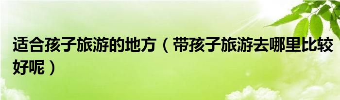 适合孩子旅游的地方(带孩子旅游去哪里比较好呢)