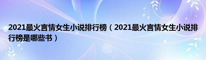 2021最火言情女生小说排行榜(2021最火言情女生小说排行榜是哪些书)
