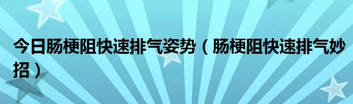 今日肠梗阻快速排气姿势（肠梗阻快速排气妙招）