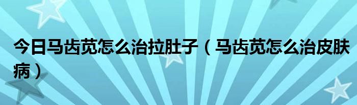 今日马齿苋怎么治拉肚子(马齿苋怎么治皮肤病)