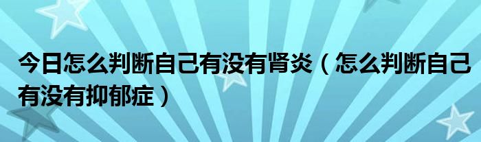 今日怎么判断自己有没有肾炎（怎么判断自己有没有抑郁症）