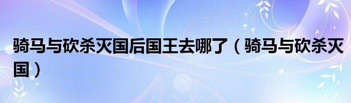 骑马与砍杀灭国后国王去哪了(骑马与砍杀灭国)