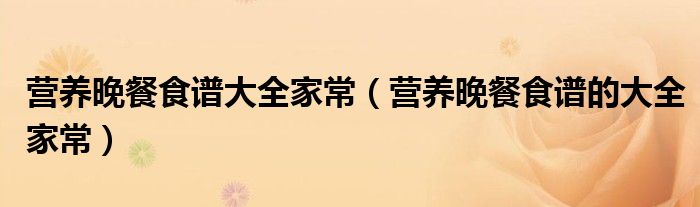营养晚餐食谱大全家常(营养晚餐食谱的大全家常)