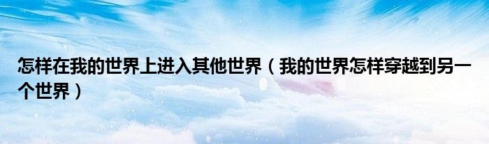 怎样在我的世界上进入其他世界(我的世界怎样穿越到另一个世界)