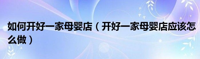 如何开好一家母婴店(开好一家母婴店应该怎么做)