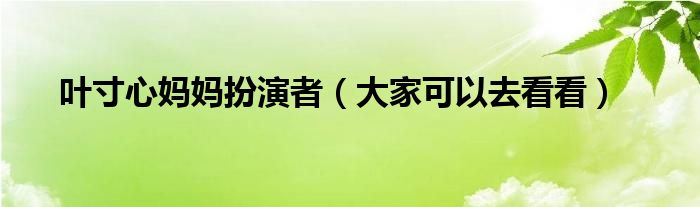 叶寸心妈妈扮演者(大家可以去看看)