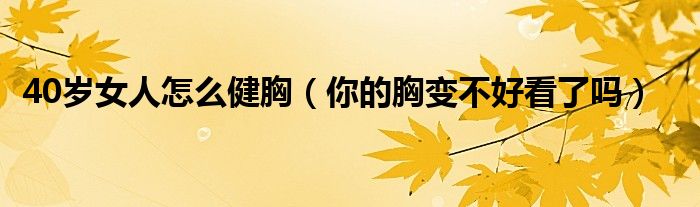 40岁女人怎么健胸(你的胸变不好看了吗)