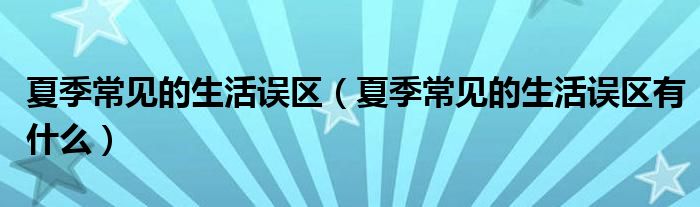 夏季常见的生活误区(夏季常见的生活误区有什么)