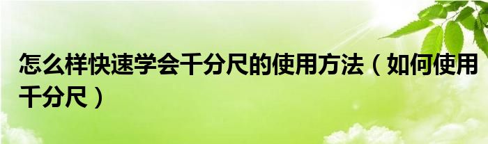 怎么样快速学会千分尺的使用方法(如何使用千分尺)