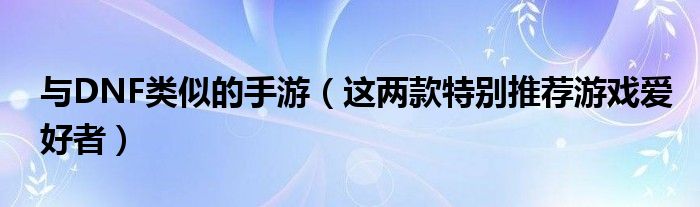 与DNF类似的手游(这两款特别推荐游戏爱好者)