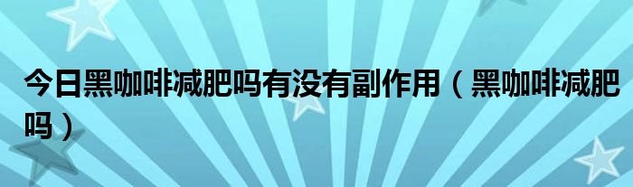 今日黑咖啡减肥吗有没有副作用（黑咖啡减肥吗）