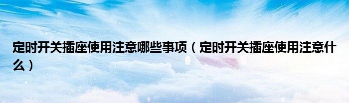 定时开关插座使用注意哪些事项(定时开关插座使用注意什么)