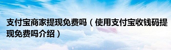 支付宝商家提现免费吗(使用支付宝收钱码提现免费吗介绍)
