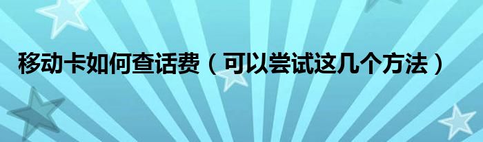 移动卡如何查话费(可以尝试这几个方法)