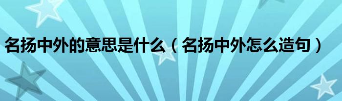 名扬中外的意思是什么(名扬中外怎么造句)