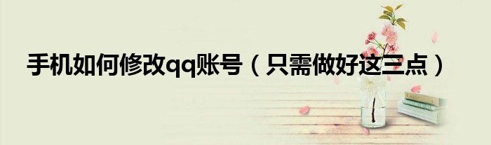 手机如何修改qq账号(只需做好这三点)
