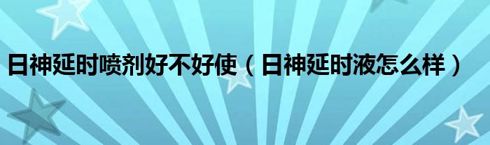 日神延时喷剂好不好使(日神延时液怎么样)