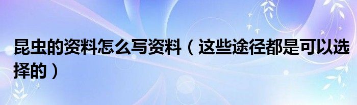 昆虫的资料怎么写资料(这些途径都是可以选择的)