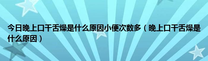 今日晚上口干舌燥是什么原因小便次数多（晚上口干舌燥是什么原因）