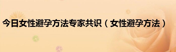 今日女性避孕方法专家共识（女性避孕方法）