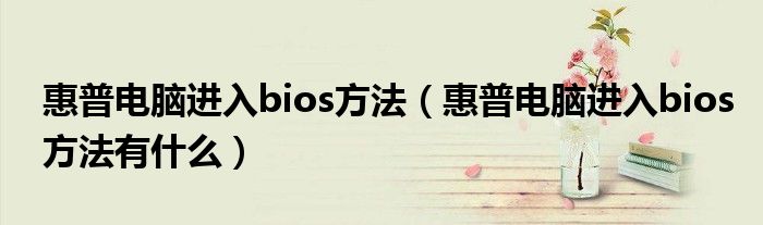 惠普电脑进入bios方法(惠普电脑进入bios方法有什么)