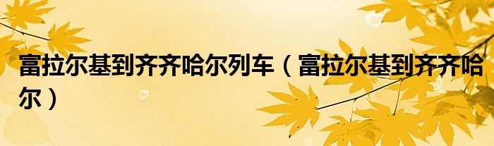 富拉尔基到齐齐哈尔列车(富拉尔基到齐齐哈尔)