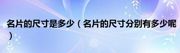 名片的尺寸是多少(名片的尺寸分别有多少呢)